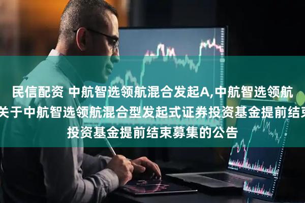 民信配资 中航智选领航混合发起A,中航智选领航混合发起C: 关于中航智选领航混合型发起式证券投资基金提前结束募集的公告