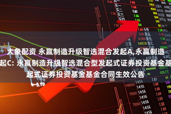 大象配资 永赢制造升级智选混合发起A,永赢制造升级智选混合发起C: 永赢制造升级智选混合型发起式证券投资基金基金合同生效公告
