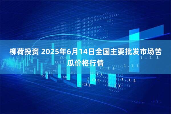 柳荷投资 2025年6月14日全国主要批发市场苦瓜价格行情