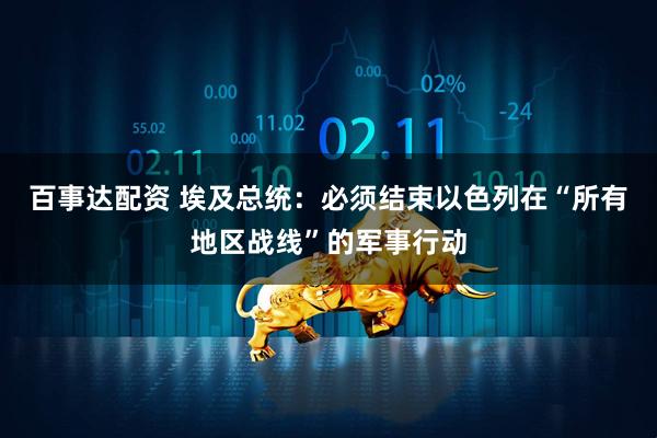 百事达配资 埃及总统：必须结束以色列在“所有地区战线”的军事行动