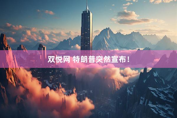 双悦网 特朗普突然宣布！