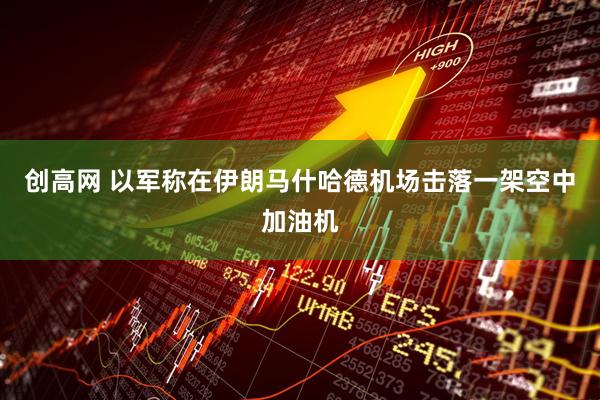 创高网 以军称在伊朗马什哈德机场击落一架空中加油机