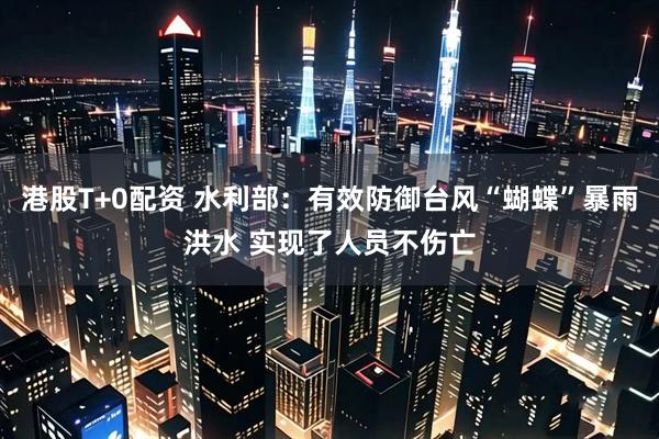 港股T+0配资 水利部：有效防御台风“蝴蝶”暴雨洪水 实现了人员不伤亡