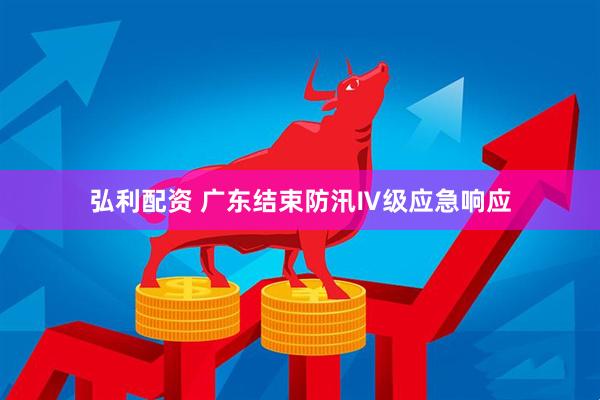 弘利配资 广东结束防汛Ⅳ级应急响应
