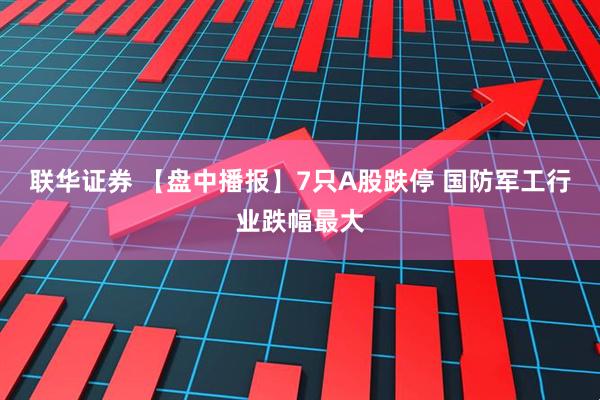 联华证券 【盘中播报】7只A股跌停 国防军工行业跌幅最大