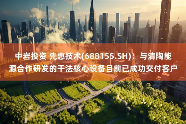 中岩投资 先惠技术(688155.SH)：与清陶能源合作研发的干法核心设备目前已成功交付客户