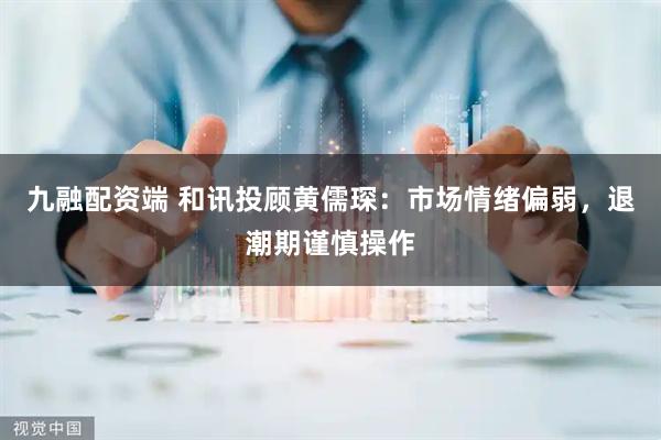 九融配资端 和讯投顾黄儒琛：市场情绪偏弱，退潮期谨慎操作