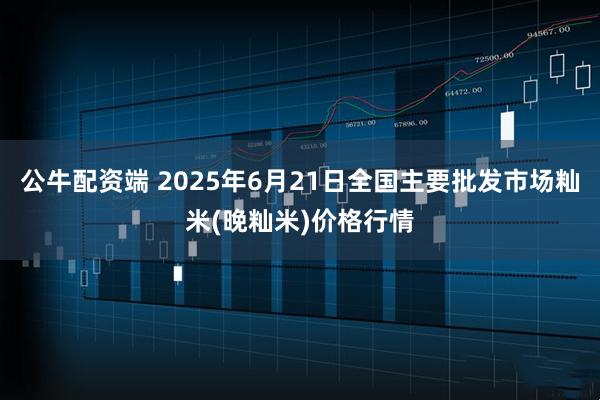 公牛配资端 2025年6月21日全国主要批发市场籼米(晚籼米)价格行情