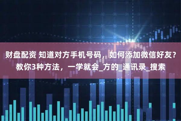 财盘配资 知道对方手机号码，如何添加微信好友？教你3种方法，一学就会_方的_通讯录_搜索