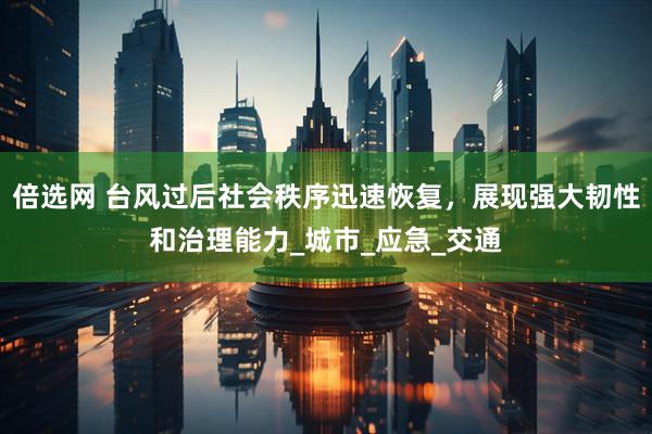 倍选网 台风过后社会秩序迅速恢复，展现强大韧性和治理能力_城市_应急_交通