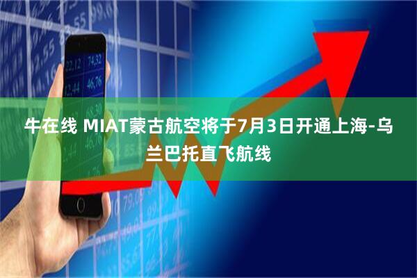 牛在线 MIAT蒙古航空将于7月3日开通上海-乌兰巴托直飞航线