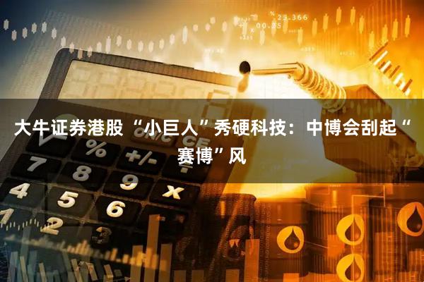 大牛证券港股 “小巨人”秀硬科技：中博会刮起“赛博”风