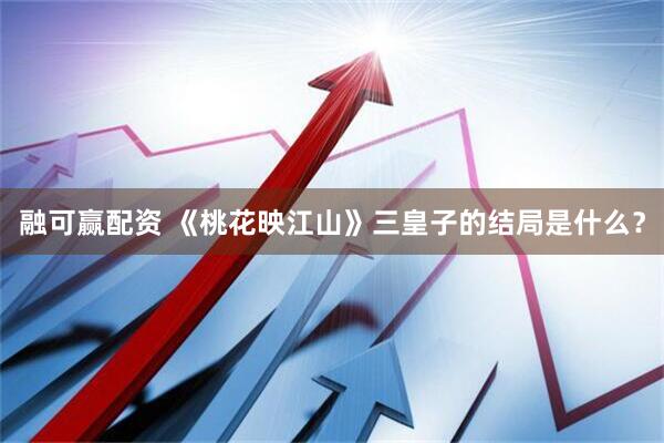 融可赢配资 《桃花映江山》三皇子的结局是什么？