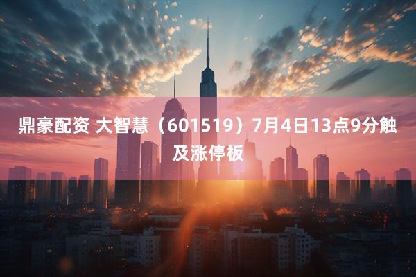 鼎豪配资 大智慧（601519）7月4日13点9分触及涨停板