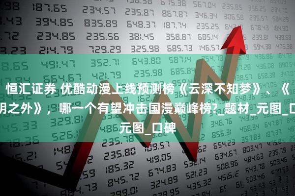 恒汇证券 优酷动漫上线预测榜《云深不知梦》、《光阴之外》，哪一个有望冲击国漫巅峰榜?_题材_元图_口碑