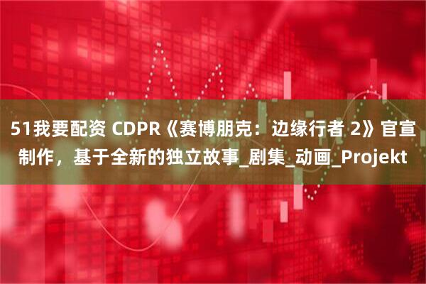 51我要配资 CDPR《赛博朋克：边缘行者 2》官宣制作，基于全新的独立故事_剧集_动画_Projekt