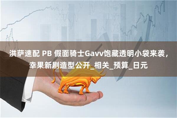 洪萨速配 PB 假面骑士Gavv饱藏透明小袋来袭，幸果新剧造型公开_相关_预算_日元