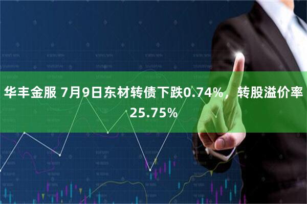 华丰金服 7月9日东材转债下跌0.74%，转股溢价率25.75%