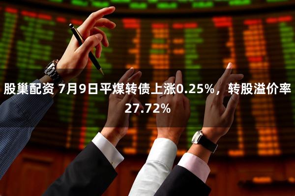 股巢配资 7月9日平煤转债上涨0.25%，转股溢价率27.72%