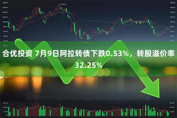 合优投资 7月9日阿拉转债下跌0.53%，转股溢价率32.25%