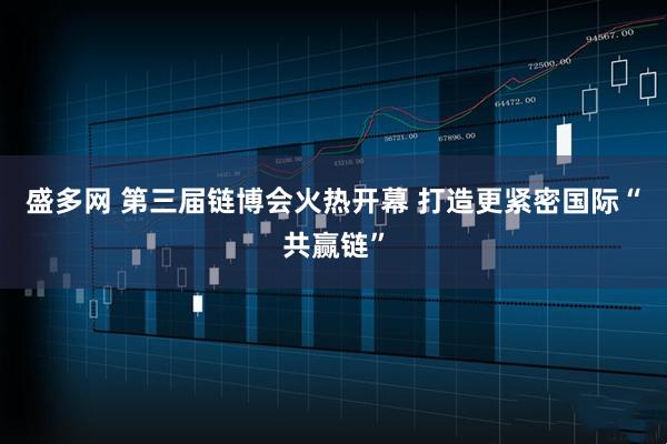 盛多网 第三届链博会火热开幕 打造更紧密国际“共赢链”