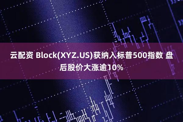 云配资 Block(XYZ.US)获纳入标普500指数 盘后股价大涨逾10%