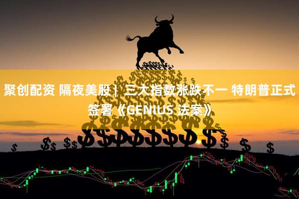 聚创配资 隔夜美股 |  三大指数涨跌不一 特朗普正式签署《GENIUS 法案》