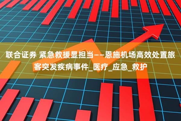 联合证券 紧急救援显担当——恩施机场高效处置旅客突发疾病事件_医疗_应急_救护
