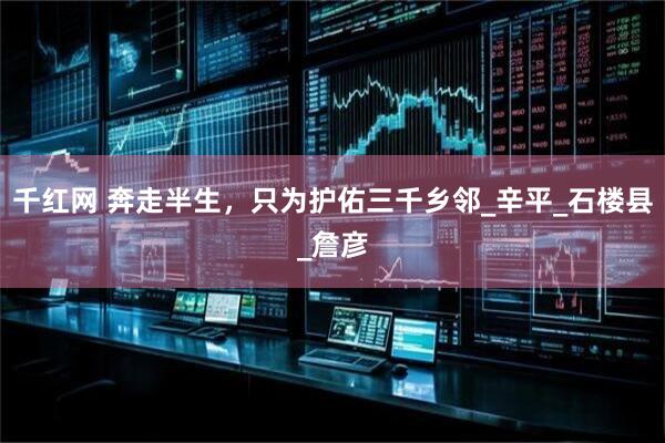 千红网 奔走半生，只为护佑三千乡邻_辛平_石楼县_詹彦