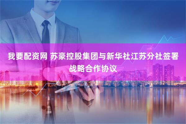 我要配资网 苏豪控股集团与新华社江苏分社签署战略合作协议
