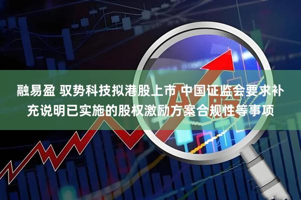融易盈 驭势科技拟港股上市 中国证监会要求补充说明已实施的股权激励方案合规性等事项