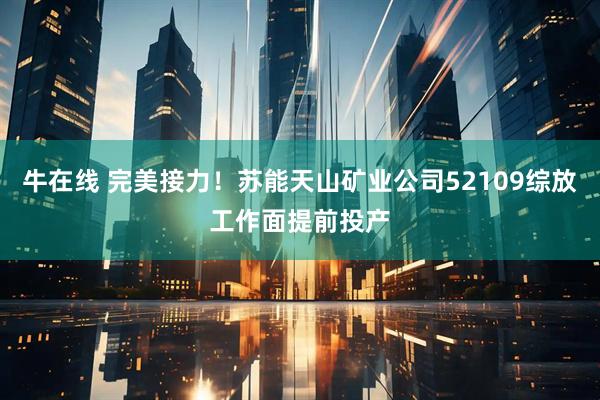 牛在线 完美接力！苏能天山矿业公司52109综放工作面提前投产