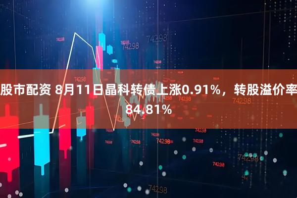 股市配资 8月11日晶科转债上涨0.91%，转股溢价率84.81%