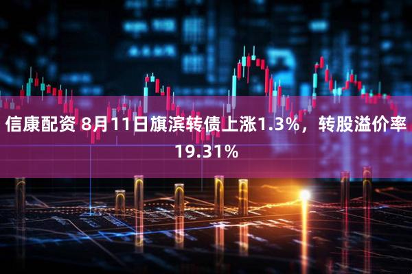 信康配资 8月11日旗滨转债上涨1.3%，转股溢价率19.31%