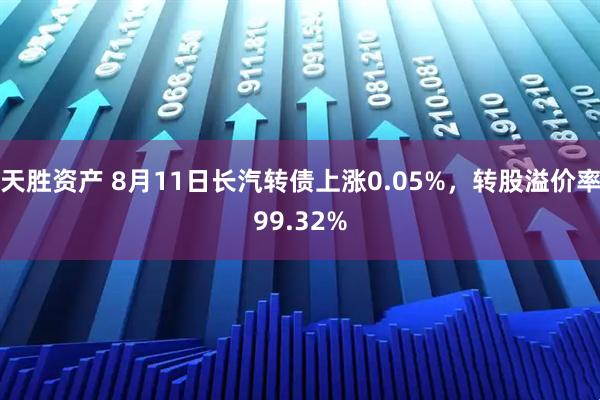 天胜资产 8月11日长汽转债上涨0.05%，转股溢价率99.32%