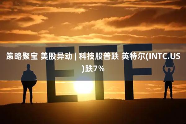 策略聚宝 美股异动 | 科技股普跌 英特尔(INTC.US)跌7%