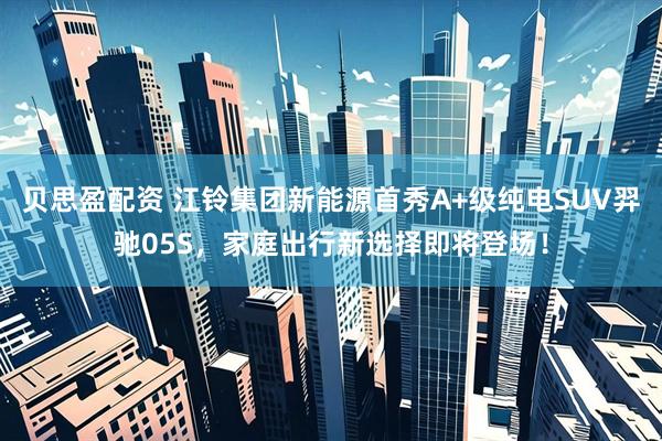 贝思盈配资 江铃集团新能源首秀A+级纯电SUV羿驰05S，家庭出行新选择即将登场！