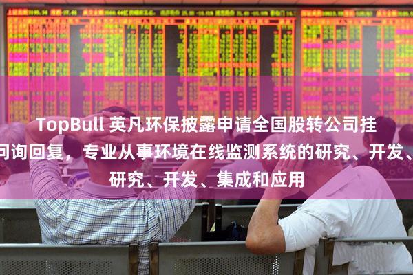 TopBull 英凡环保披露申请全国股转公司挂牌的第二轮问询回复，专业从事环境在线监测系统的研究、开发、集成和应用