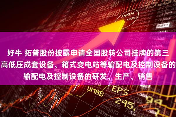 好牛 拓普股份披露申请全国股转公司挂牌的第三轮问询回复，主营高低压成套设备、箱式变电站等输配电及控制设备的研发、生产、销售