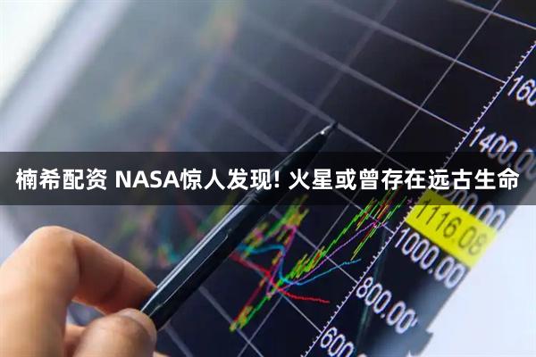 楠希配资 NASA惊人发现! 火星或曾存在远古生命