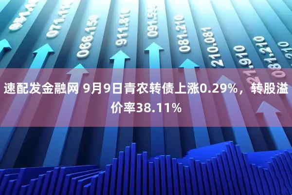 速配发金融网 9月9日青农转债上涨0.29%，转股溢价率38.11%