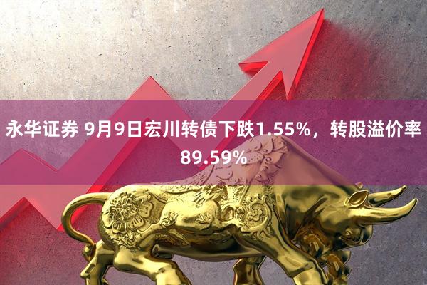 永华证券 9月9日宏川转债下跌1.55%，转股溢价率89.59%