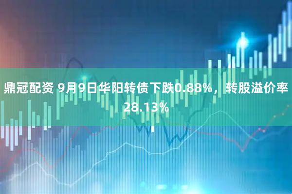 鼎冠配资 9月9日华阳转债下跌0.88%，转股溢价率28.13%