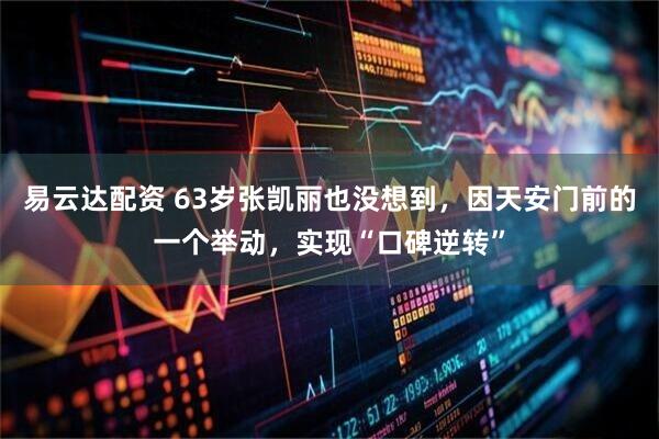 易云达配资 63岁张凯丽也没想到，因天安门前的一个举动，实现“口碑逆转”