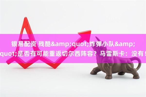 银易配资 残酷&quot;炸弹小队&quot;是否有可能重返切尔西阵容？马雷斯卡：没有！