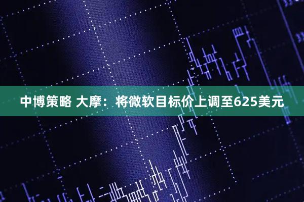 中博策略 大摩：将微软目标价上调至625美元