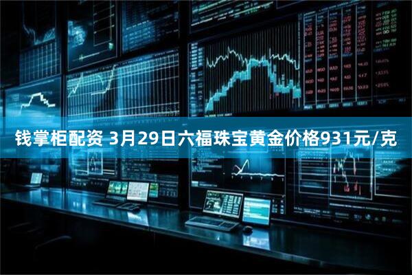 钱掌柜配资 3月29日六福珠宝黄金价格931元/克