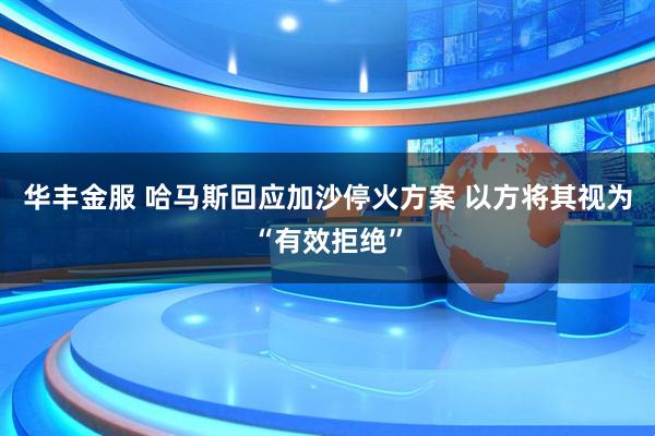 华丰金服 哈马斯回应加沙停火方案 以方将其视为“有效拒绝”