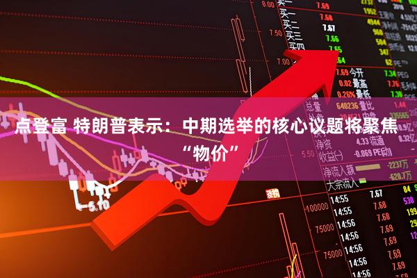 点登富 特朗普表示：中期选举的核心议题将聚焦 “物价”