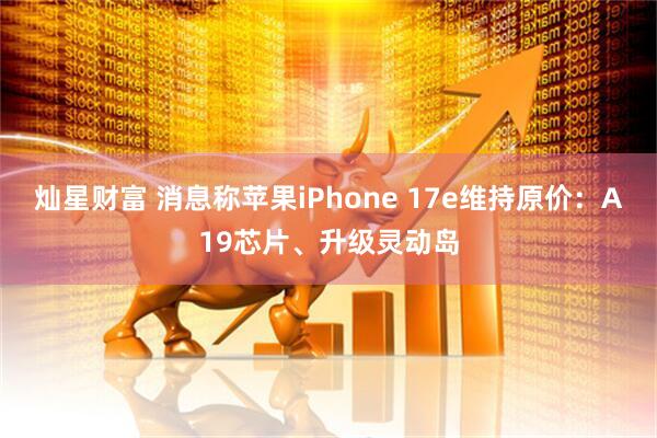 灿星财富 消息称苹果iPhone 17e维持原价：A19芯片、升级灵动岛